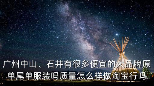 廣州中山、石井有很多便宜的大品牌原單尾單服裝嗎質量怎么樣做淘寶行嗎