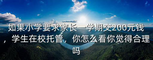 如果小學(xué)要求家長一學(xué)期交200元錢，學(xué)生在校托管，你怎么看你覺得合理嗎