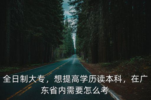 全日制大專，想提高學歷讀本科，在廣東省內需要怎么考