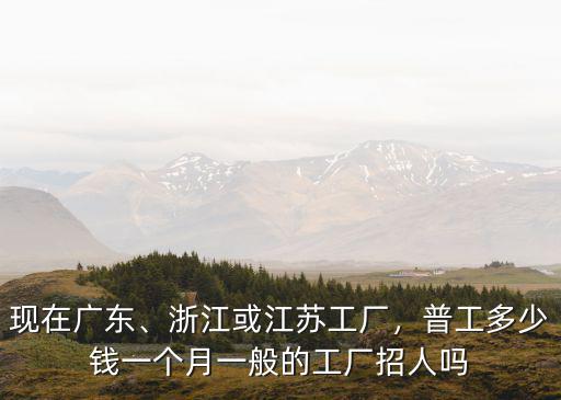 現在廣東、浙江或江蘇工廠，普工多少錢一個月一般的工廠招人嗎
