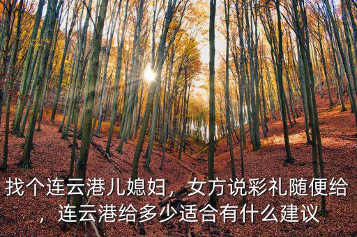找個連云港兒媳婦，女方說彩禮隨便給，連云港給多少適合有什么建議