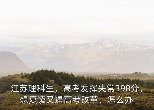 江蘇理科生，高考發揮失常398分，想復讀又遇高考改革，怎么辦