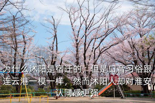 為什么沭陽是宿遷的，但是口音習(xí)俗跟連云港一模一樣，然而沭陽人卻對淮安認(rèn)同感更強(qiáng)