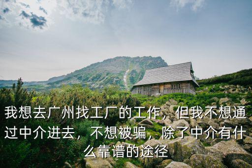 我想去廣州找工廠的工作，但我不想通過中介進去，不想被騙，除了中介有什么靠譜的途徑