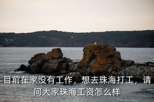 目前在家沒有工作，想去珠海打工，請問大家珠海工資怎么樣