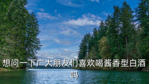 廣東國民醬香型白酒怎么樣,廣東人喜歡喝醬香型白酒嗎