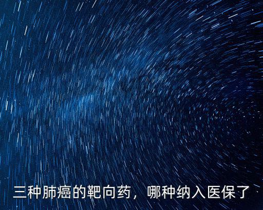 三種肺癌的靶向藥，哪種納入醫保了