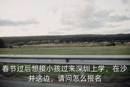 春節過后想接小孩過來深圳上學，在沙井這邊，請問怎么報名