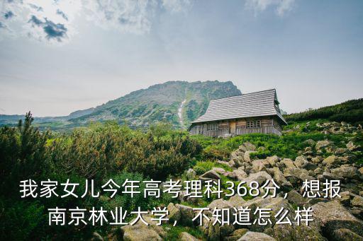 我家女兒今年高考理科368分，想報南京林業大學，不知道怎么樣
