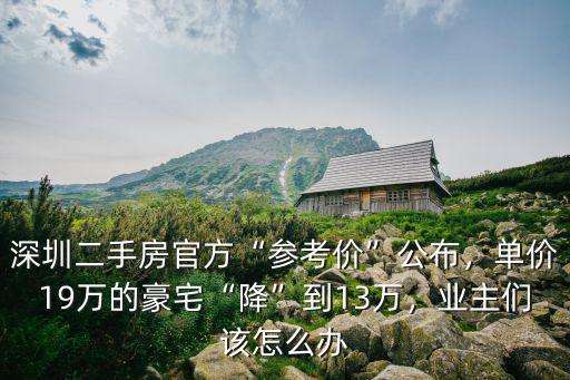 深圳二手房官方“參考價(jià)”公布，單價(jià)19萬(wàn)的豪宅“降”到13萬(wàn)，業(yè)主們?cè)撛趺崔k