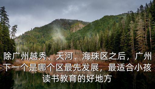 除廣州越秀、天河、海珠區(qū)之后，廣州下一個(gè)是哪個(gè)區(qū)最先發(fā)展，最適合小孩讀書教育的好地方