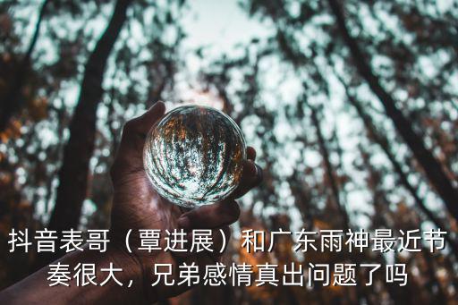 抖音表哥（覃進(jìn)展）和廣東雨神最近節(jié)奏很大，兄弟感情真出問題了嗎