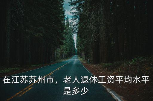 在江蘇蘇州市，老人退休工資平均水平是多少