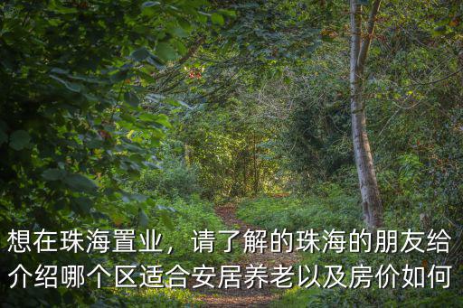 想在珠海置業，請了解的珠海的朋友給介紹哪個區適合安居養老以及房價如何