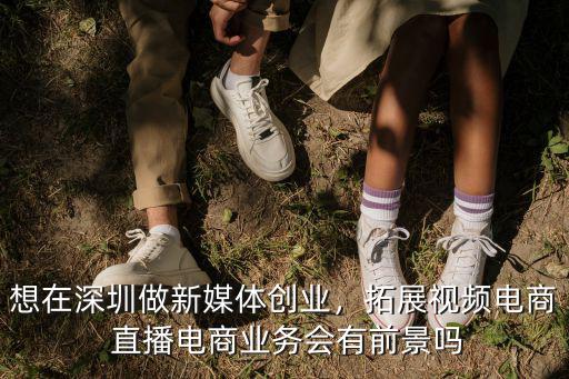 想在深圳做新媒體創業，拓展視頻電商 直播電商業務會有前景嗎