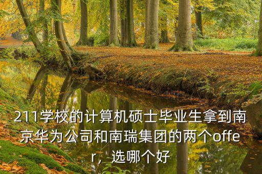 211學校的計算機碩士畢業生拿到南京華為公司和南瑞集團的兩個offer，選哪個好