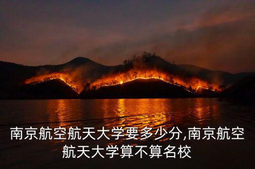 想上南京航空航天大學要多少分,南京航空航天大學算不算名校
