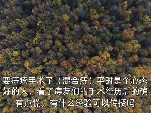 要痔瘡手術(shù)了（混合痔）平時(shí)是個(gè)心態(tài)好的人，看了痔友們的手術(shù)經(jīng)歷后的確有點(diǎn)慌，有什么經(jīng)驗(yàn)可以傳授嗎