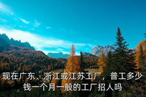 現(xiàn)在廣東、浙江或江蘇工廠，普工多少錢一個月一般的工廠招人嗎