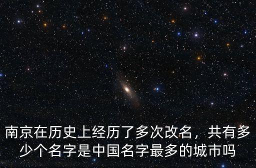 南京在歷史上經(jīng)歷了多次改名，共有多少個(gè)名字是中國(guó)名字最多的城市嗎