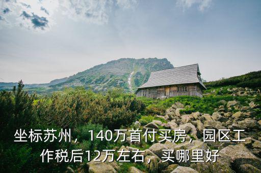 坐標蘇州，140萬首付買房，園區工作稅后12萬左右，買哪里好