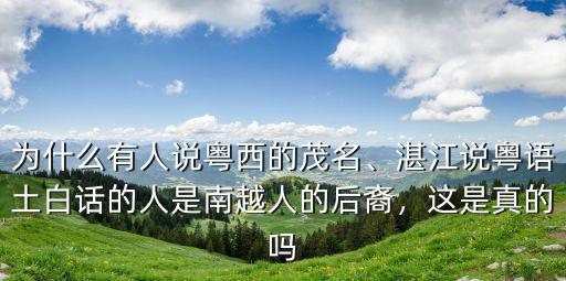 為什么有人說粵西的茂名、湛江說粵語土白話的人是南越人的后裔，這是真的嗎