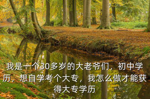 我是一個30多歲的大老爺們，初中學歷，想自學考個大專，我怎么做才能獲得大專學歷
