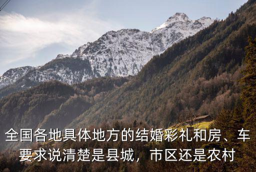 全國(guó)各地具體地方的結(jié)婚彩禮和房、車(chē)要求說(shuō)清楚是縣城，市區(qū)還是農(nóng)村