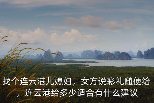 找個連云港兒媳婦，女方說彩禮隨便給，連云港給多少適合有什么建議