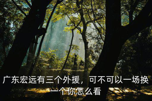 廣東宏遠有三個外援，可不可以一場換一個你怎么看