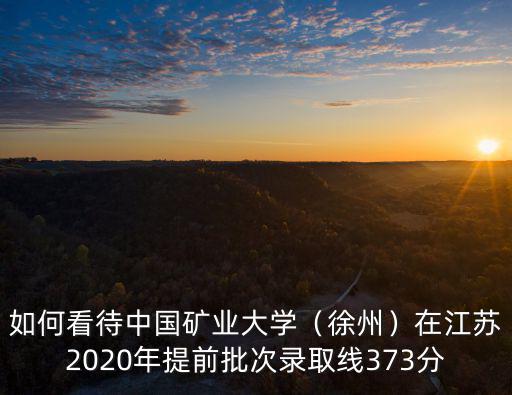 如何看待中國(guó)礦業(yè)大學(xué)（徐州）在江蘇2020年提前批次錄取線373分