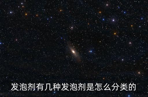 發泡劑有幾種發泡劑是怎么分類的