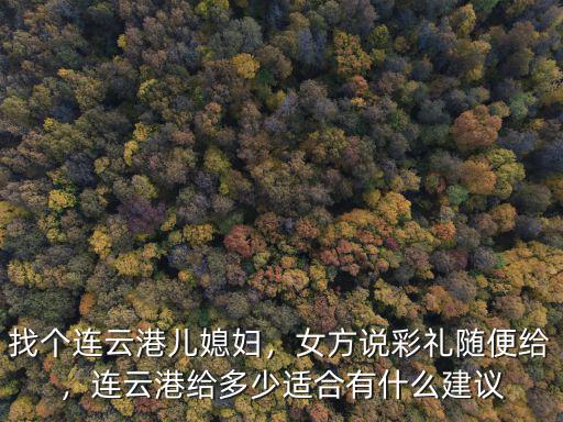 找個連云港兒媳婦，女方說彩禮隨便給，連云港給多少適合有什么建議