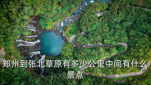徐州到張北有多少公里,鄭州到張北草原有多少公里