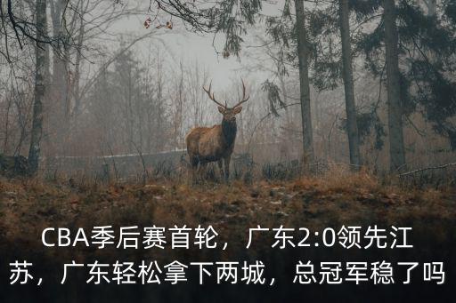 CBA季后賽首輪，廣東2:0領先江蘇，廣東輕松拿下兩城，總冠軍穩了嗎