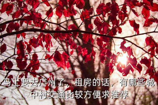 馬上要去廣州了，租房的話，有哪些城中村交通比較方便求推薦