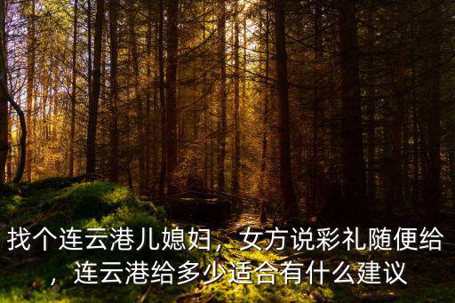 找個連云港兒媳婦，女方說彩禮隨便給，連云港給多少適合有什么建議