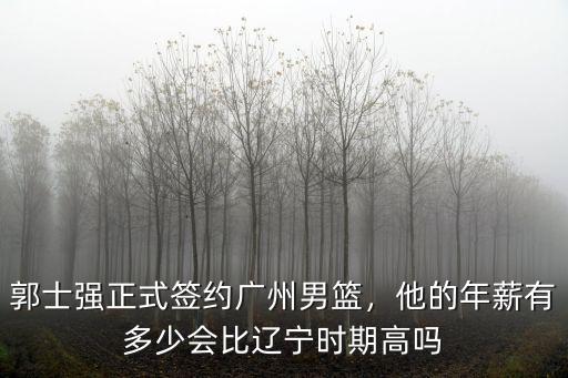 郭士強正式簽約廣州男籃，他的年薪有多少會比遼寧時期高嗎