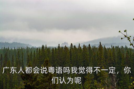 有沒有廣東的朋友粵語怎么說,廣東人都會說粵語嗎