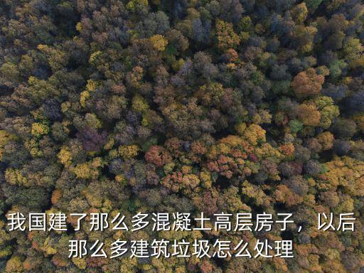 我國建了那么多混凝土高層房子，以后那么多建筑垃圾怎么處理