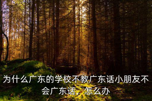 廣東話壞小孩怎么說,為什么廣東的學校不教廣東話
