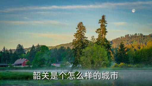 韶關人才收入怎么樣,韶關是個怎么樣的城市