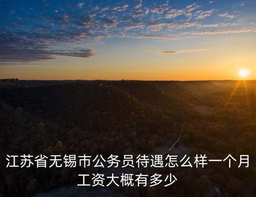 江蘇省無錫市公務員待遇怎么樣一個月工資大概有多少