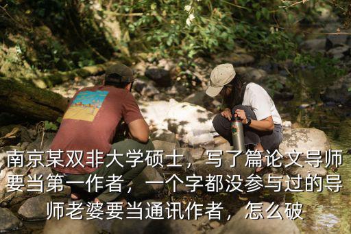 南京某雙非大學碩士，寫了篇論文導師要當第一作者，一個字都沒參與過的導師老婆要當通訊作者，怎么破