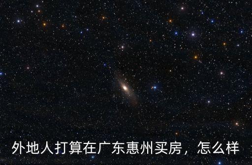 外地人打算在廣東惠州買房，怎么樣