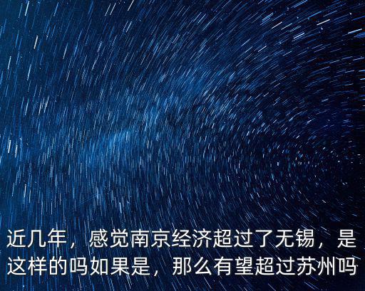 近幾年，感覺南京經濟超過了無錫，是這樣的嗎如果是，那么有望超過蘇州嗎