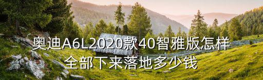 奧迪A6L2020款40智雅版怎樣全部下來落地多少錢