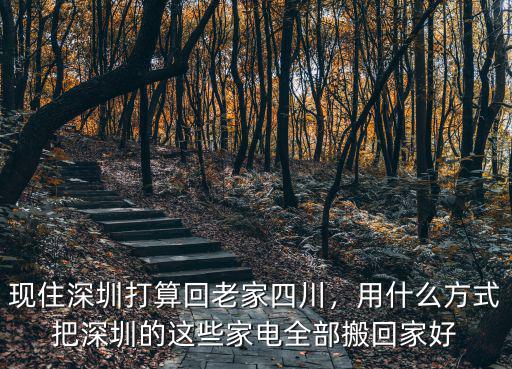 深圳回老家家具怎么搬好,現住深圳打算回老家四川