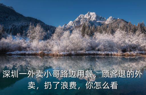 深圳一外賣小哥路邊用餐，顧客退的外賣，扔了浪費，你怎么看