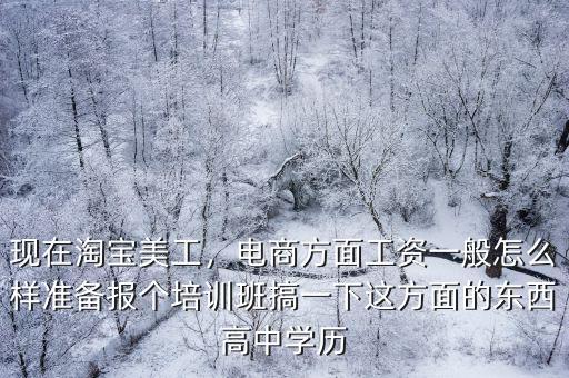 現(xiàn)在淘寶美工，電商方面工資一般怎么樣準備報個培訓班搞一下這方面的東西高中學歷